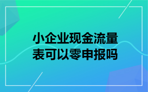 小企业现金流量表可以零申报吗 小企业现金流量表可以零申报吗