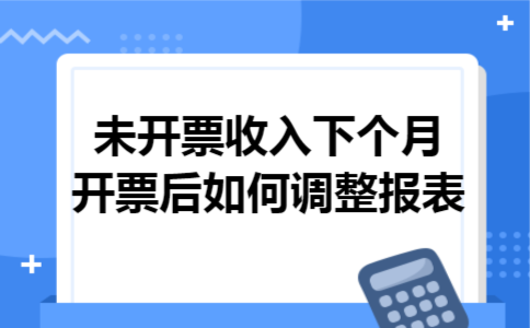  未开票收入下个月开票后如何调整报表