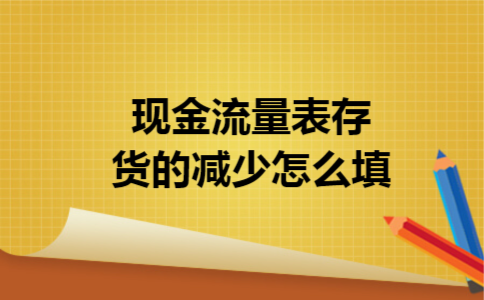 现金流量表存货的减少怎么填 现金流量表存货的减少怎么填