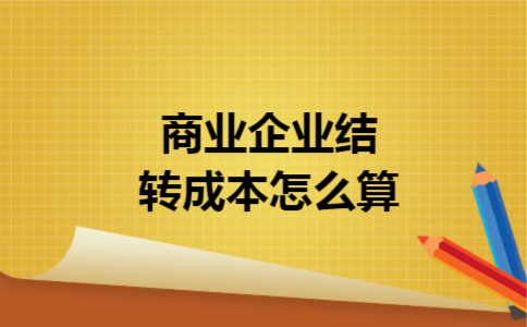 商业企业结转成本怎么算 商业企业结转成本怎么算