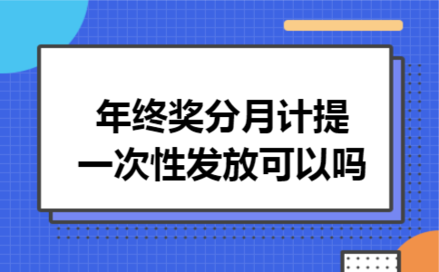 年终奖分月计提一次性发放可以吗 年终奖分月计提一次性发放可以吗