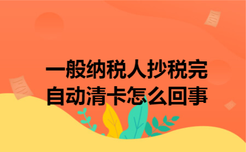 一般纳税人抄税完自动清卡怎么回事 一般纳税人抄税完自动清卡怎么回事