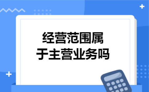 经营范围属于主营业务吗 经营范围属于主营业务吗