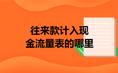 往来款计入现金流量表的哪里 往来款计入现金流量表的哪里