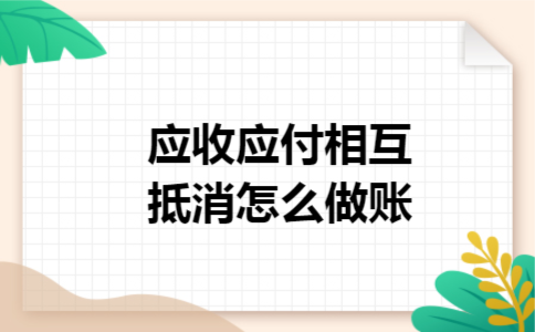 应收应付相互抵消怎么做账 应收应付相互抵消怎么做账