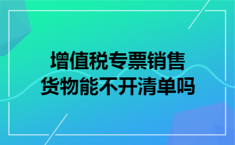 增值税专票销售货物能不开清单吗 增值税专票销售货物能不开清单吗