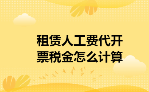 租赁人工费代开票税金怎么计算 租赁人工费代开票税金怎么计算