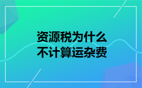 资源税为什么不计算运杂费 资源税为什么不计算运杂费