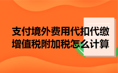 支付境外费用代扣代缴增值税附加税怎么计算 支付境外费用代扣代缴增值税附加税怎么计算