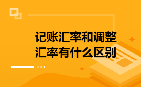 记账汇率和调整汇率有什么区别 记账汇率和调整汇率有什么区别