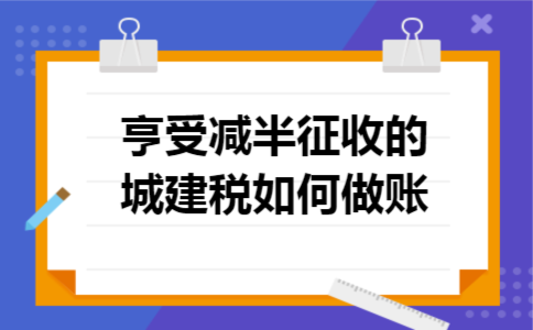 亨受减半征收的城建税如何做账 亨受减半征收的城建税如何做账