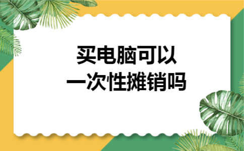 买电脑可以一次性摊销吗 买电脑可以一次性摊销吗