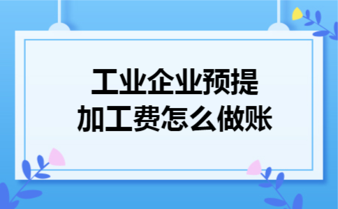 工业企业预提加工费怎么做账 工业企业预提加工费怎么做账