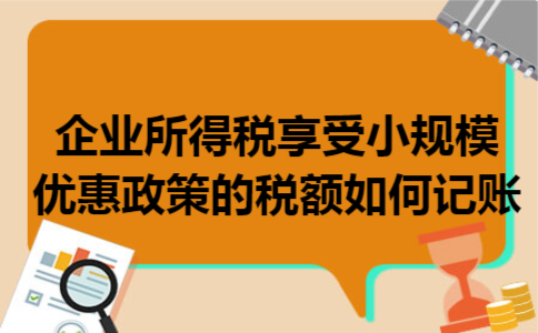 企业所得税享受小规模优惠政策的税额如何记账 企业所得税享受小规模优惠政策的税额如何记账