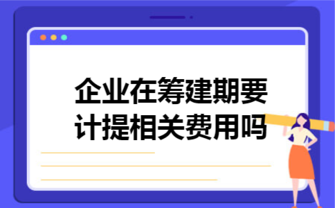 企业在筹建期要计提相关费用吗 企业在筹建期要计提相关费用吗