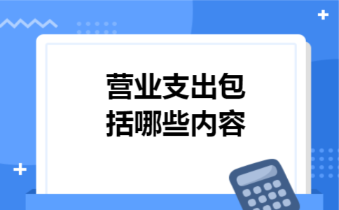 营业支出包括哪些内容 营业支出包括哪些内容