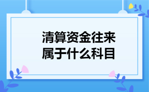 清算资金往来属于什么科目 清算资金往来属于什么科目