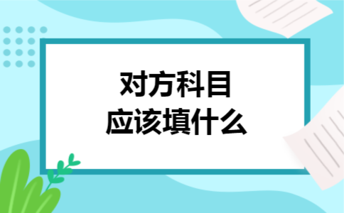 对方科目应该填什么 对方科目应该填什么