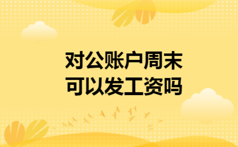 对公账户周末可以发工资吗 对公账户周末可以发工资吗