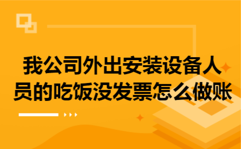 我公司外出安装设备人员的吃饭没发票怎么做账 我公司外出安装设备人员的吃饭没发票怎么做账