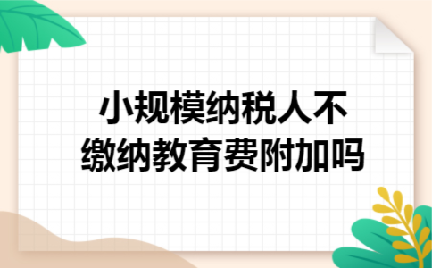 小规模纳税人不缴纳教育费附加吗