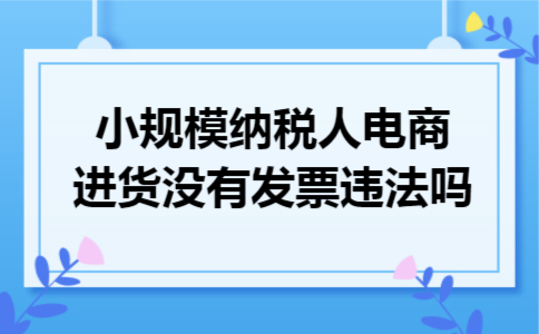 小规模纳税人电商进货没有发票违法吗 小规模纳税人电商进货没有发票违法吗