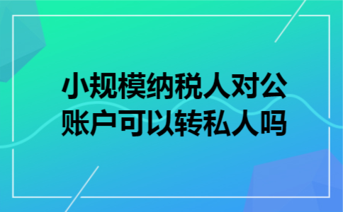 小规模纳税人对公账户可以转私人吗 小规模纳税人对公账户可以转私人吗