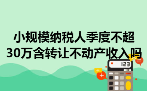 小规模纳税人季度不超30万含转让不动产收入吗 小规模纳税人季度不超30万含转让不动产收入吗
