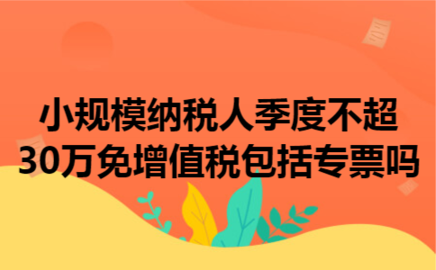 小规模纳税人季度不超30万免增值税包括专票吗 小规模纳税人季度不超30万免增值税包括专票吗