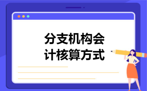 分支机构会计核算方式 分支机构会计核算方式