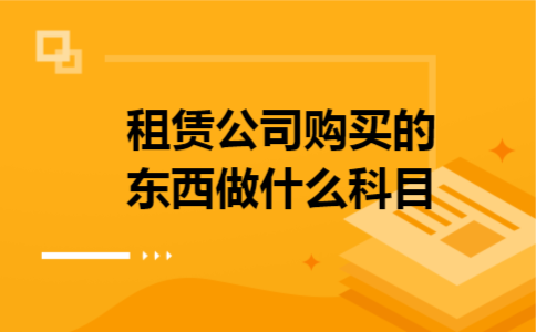租赁公司购买的东西做什么科目 租赁公司购买的东西做什么科目