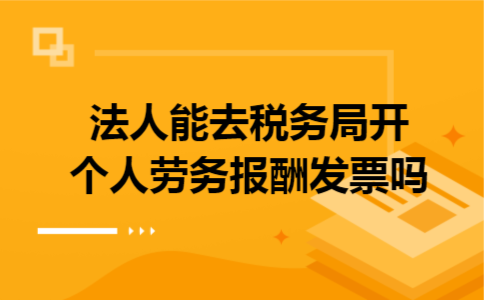 法人能去税务局开个人劳务报酬发票吗 法人能去税务局开个人劳务报酬发票吗