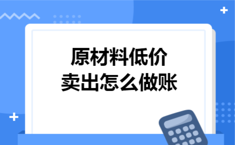 原材料低价卖出怎么做账 原材料低价卖出怎么做账