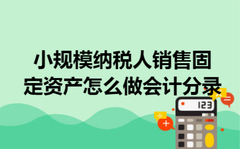 小规模纳税人销售固定资产怎么做会计分录