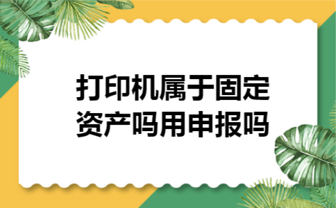 打印机属于固定资产吗用申报吗 打印机属于固定资产吗用申报吗