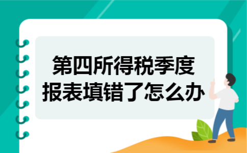 第四所得税季度报表填错了怎么办 第四所得税季度报表填错了怎么办