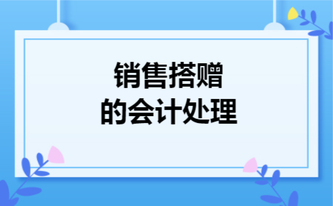 销售搭赠的会计处理 销售搭赠的会计处理