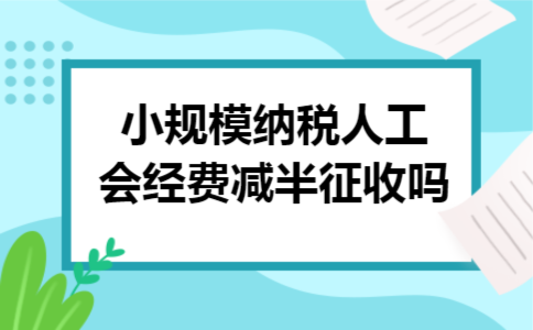 小规模纳税人工会经费减半征收吗 小规模纳税人工会经费减半征收吗