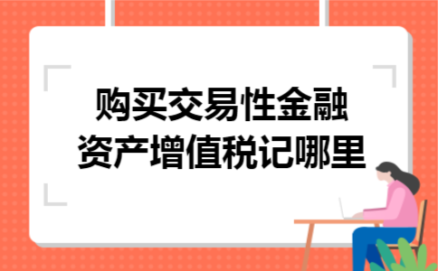 购买交易性金融资产增值税记哪里 购买交易性金融资产增值税记哪里