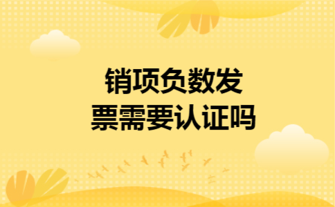 销项负数发票需要认证吗 销项负数发票需要认证吗