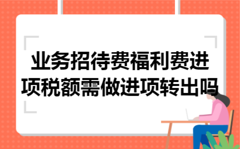 业务招待费福利费进项税额需做进项转出吗