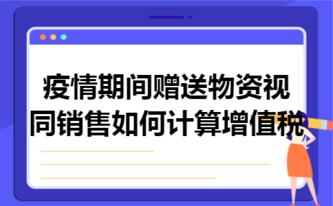 疫情期间赠送物资视同销售如何计算增值税 疫情期间赠送物资视同销售如何计算增值税