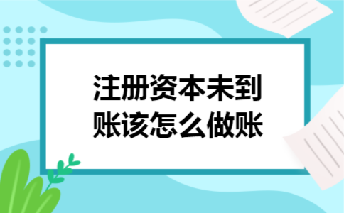 注册资本未到账该怎么做账 注册资本未到账该怎么做账