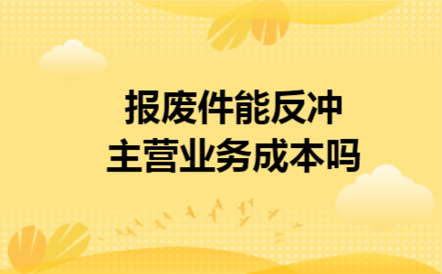 报废件能反冲主营业务成本吗