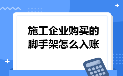 施工企业购买的脚手架怎么入账 施工企业购买的脚手架怎么入账