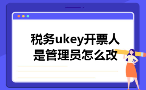 税务ukey开票人是管理员怎么改
