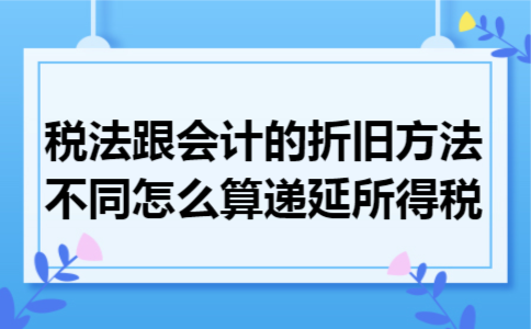 税法跟会计的折旧方法不同怎么算递延所得税