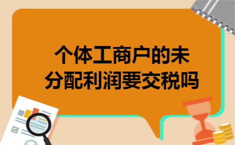 个体工商户的未分配利润要交税吗 个体工商户的未分配利润要交税吗