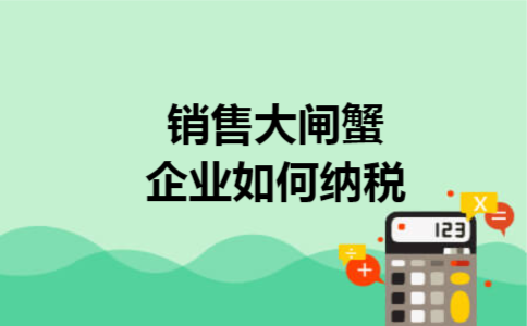 销售大闸蟹企业如何纳税 销售大闸蟹企业如何纳税
