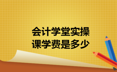 会计学堂实操课学费是多少 会计学堂实操课学费是多少